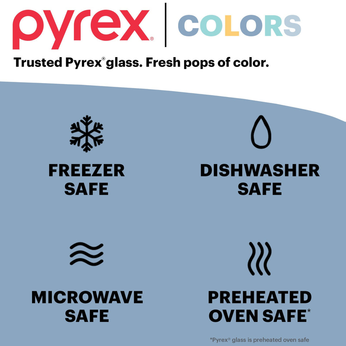 Pyrex Colors Trusted Pyrex Glass Fresh pops of color, freezer, dishwasher, microwave & preheated oven save